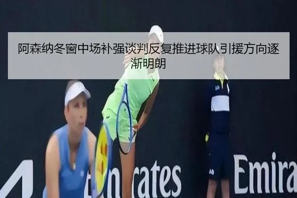 阿森纳冬窗中场补强谈判反复推进球队引援方向逐渐明朗